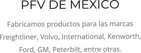 PFV DE MEXICO Fabricamos productos para las marcas Freightliner, Volvo, International, Kenworth, Ford, GM, Peterbilt, entre otras.